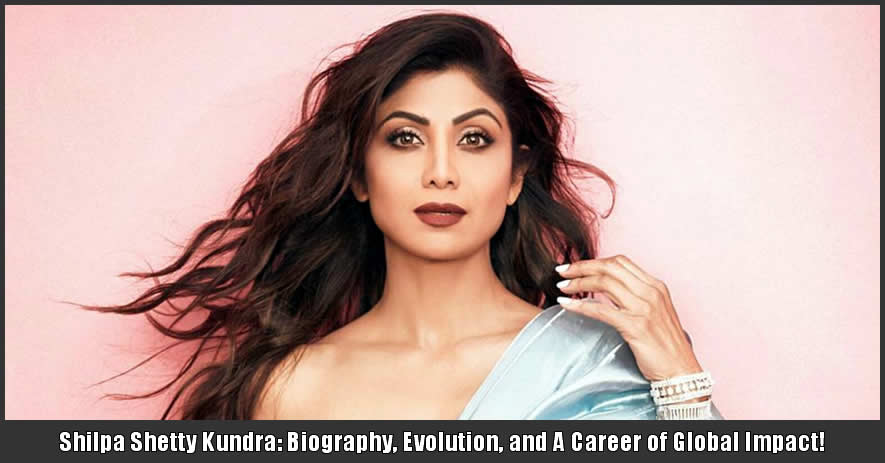 Shilpa Shetty Kundra: Biography, Evolution, and A Career of Global Impact!